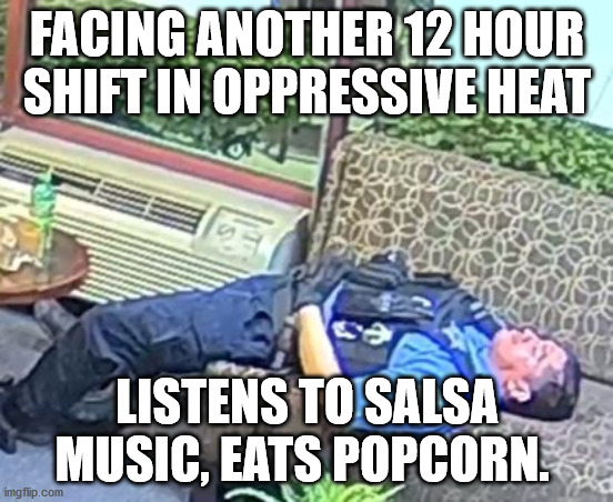 chicago cop | FACING ANOTHER 12 HOUR SHIFT IN OPPRESSIVE HEAT; LISTENS TO SALSA MUSIC, EATS POPCORN. | image tagged in memes,trump protests,protests,politics,police,police brutality | made w/ Imgflip meme maker