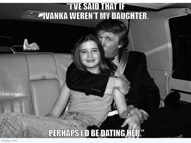 Creepy Donald Trump | "I’VE SAID THAT IF IVANKA WEREN’T MY DAUGHTER, PERHAPS I’D BE DATING HER.” | image tagged in datemydaughter | made w/ Imgflip meme maker