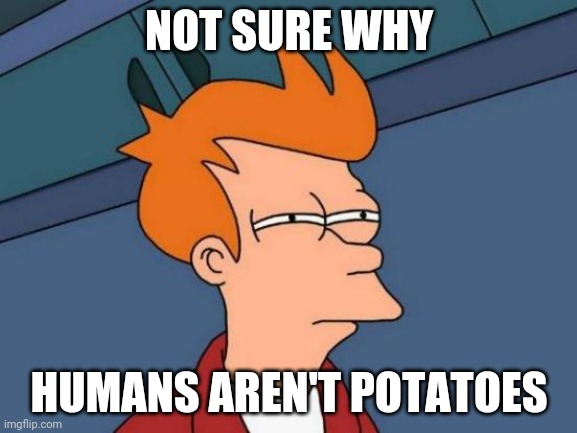 Potatoes And Humans Have Skin | NOT SURE WHY; HUMANS AREN'T POTATOES | image tagged in memes,futurama fry | made w/ Imgflip meme maker