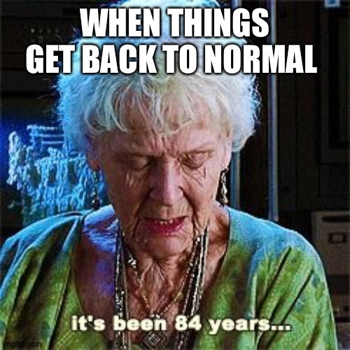 It's been 84 years | WHEN THINGS GET BACK TO NORMAL | image tagged in it's been 84 years | made w/ Imgflip meme maker