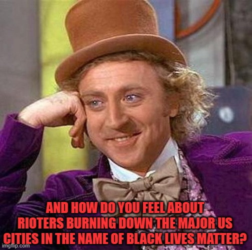 Creepy Condescending Wonka Meme | AND HOW DO YOU FEEL ABOUT RIOTERS BURNING DOWN THE MAJOR US CITIES IN THE NAME OF BLACK LIVES MATTER? | image tagged in memes,creepy condescending wonka | made w/ Imgflip meme maker