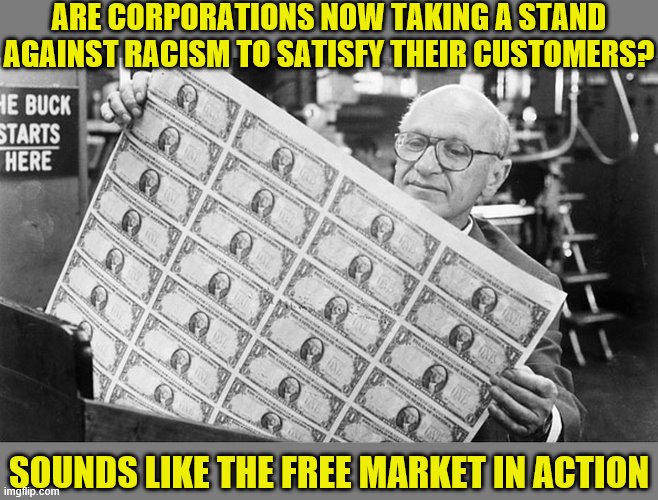 Anti-racism machine go brrr | ARE CORPORATIONS NOW TAKING A STAND AGAINST RACISM TO SATISFY THEIR CUSTOMERS? SOUNDS LIKE THE FREE MARKET IN ACTION | image tagged in milton friedman money,free market,corporations,racism,consumerism,george floyd | made w/ Imgflip meme maker