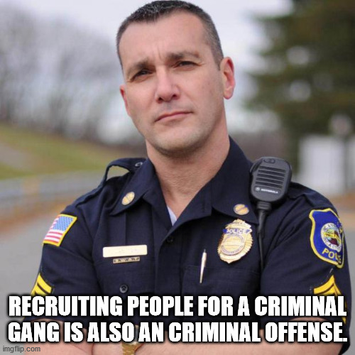 Cop | RECRUITING PEOPLE FOR A CRIMINAL GANG IS ALSO AN CRIMINAL OFFENSE. | image tagged in cop | made w/ Imgflip meme maker