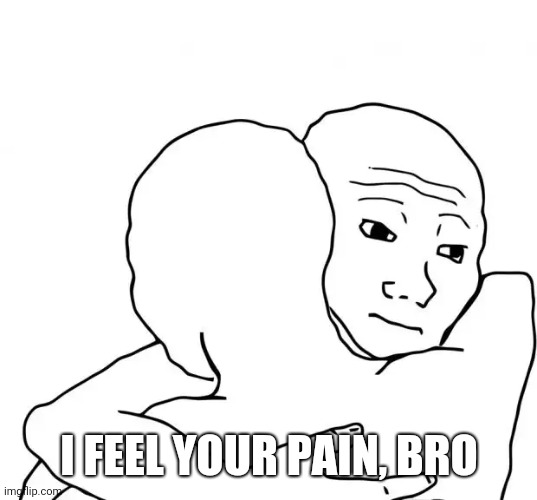 I Know That Feel Bro Meme | I FEEL YOUR PAIN, BRO | image tagged in memes,i know that feel bro | made w/ Imgflip meme maker