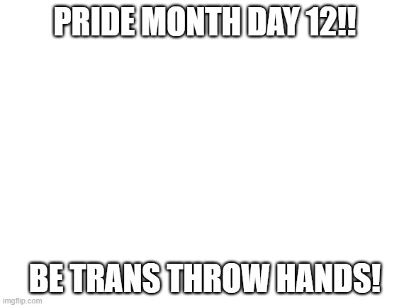 Blank White Template | PRIDE MONTH DAY 12!! BE TRANS THROW HANDS! | image tagged in blank white template | made w/ Imgflip meme maker
