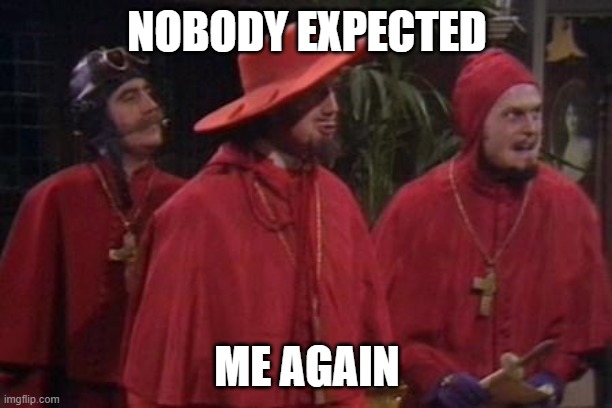 NOBODY EXPECTED ME AGAIN | image tagged in nobody expects the spanish inquisition monty python | made w/ Imgflip meme maker