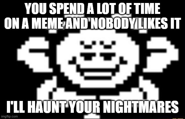 flowey the flower | YOU SPEND A LOT OF TIME ON A MEME AND NOBODY LIKES IT; I'LL HAUNT YOUR NIGHTMARES | image tagged in flowey the flower | made w/ Imgflip meme maker