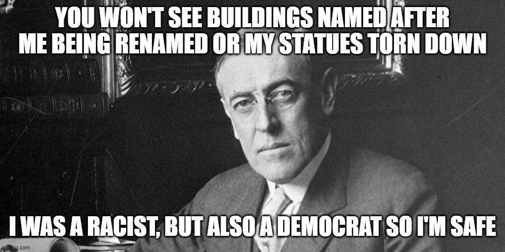 Progressives are very Particular about What History Gets Re-Written | YOU WON'T SEE BUILDINGS NAMED AFTER ME BEING RENAMED OR MY STATUES TORN DOWN; I WAS A RACIST, BUT ALSO A DEMOCRAT SO I'M SAFE | image tagged in wilson,woodrow wilson | made w/ Imgflip meme maker