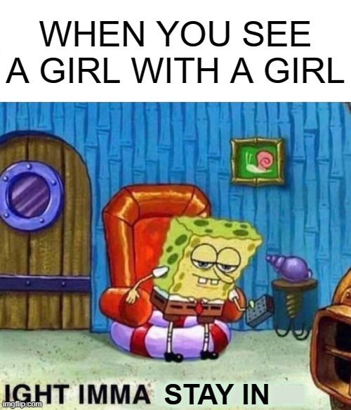 On your phone... | WHEN YOU SEE A GIRL WITH A GIRL; |; STAY IN | image tagged in memes,spongebob ight imma head out | made w/ Imgflip meme maker