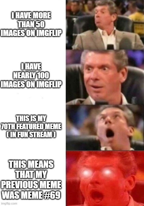 69 | I HAVE MORE THAN 50 IMAGES ON IMGFLIP; I HAVE NEARLY 100 IMAGES ON IMGFLIP; THIS IS MY 70TH FEATURED MEME ( IN FUN STREAM ); THIS MEANS THAT MY PREVIOUS MEME WAS MEME #69 | image tagged in mr mcmahon reaction,69,memes | made w/ Imgflip meme maker