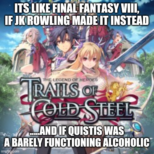 Trails of Cold Steel | ITS LIKE FINAL FANTASY VIII, IF JK ROWLING MADE IT INSTEAD; .....AND IF QUISTIS WAS A BARELY FUNCTIONING ALCOHOLIC | image tagged in video games | made w/ Imgflip meme maker
