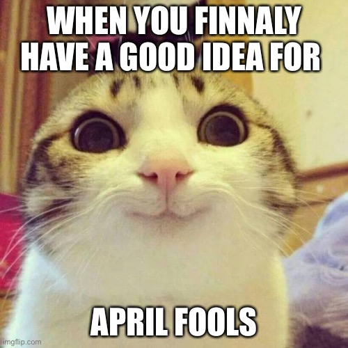 Accurate | WHEN YOU FINNALY HAVE A GOOD IDEA FOR; APRIL FOOLS | image tagged in memes,smiling cat | made w/ Imgflip meme maker