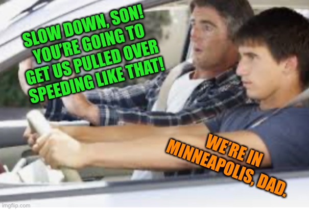 Darn politics | SLOW DOWN, SON!  YOU’RE GOING TO GET US PULLED OVER SPEEDING LIKE THAT! WE’RE IN MINNEAPOLIS, DAD. | image tagged in politics,funny,memes,police,minnesota,speeding | made w/ Imgflip meme maker