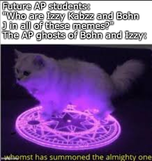 Whomst has Summoned the almighty one | Future AP students: "Who are Izzy Kabzz and Bohn J in all of these memes?" 
The AP ghosts of Bohn and Izzy: | image tagged in whomst has summoned the almighty one | made w/ Imgflip meme maker