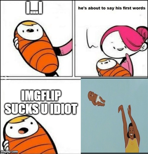 baby first words | I...I; IMGFLIP SUCKS U IDIOT | image tagged in baby first words | made w/ Imgflip meme maker