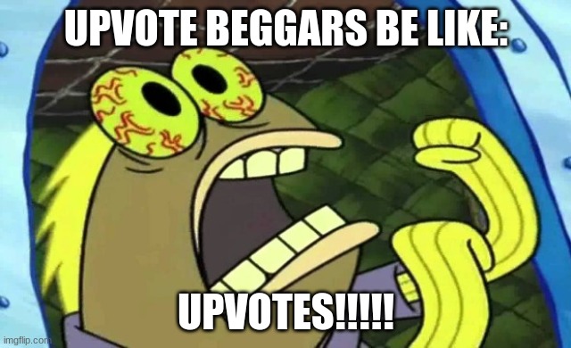 upvote beggars be like | UPVOTE BEGGARS BE LIKE:; UPVOTES!!!!! | image tagged in spongebob chocolate,upvote begging | made w/ Imgflip meme maker
