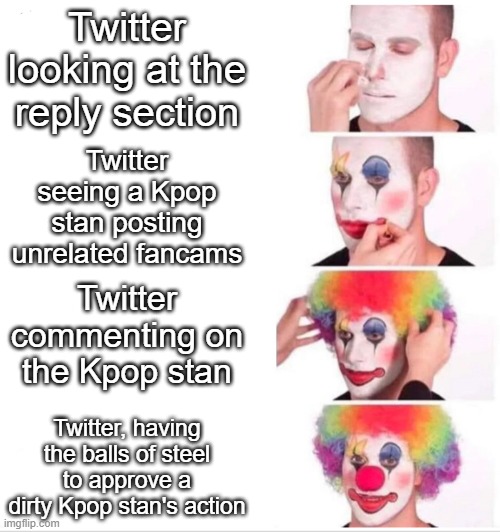 Frick Twitter, All My Homies Hate Twitter. | Twitter looking at the reply section; Twitter seeing a Kpop stan posting unrelated fancams; Twitter commenting on the Kpop stan; Twitter, having the balls of steel to approve a dirty Kpop stan's action | image tagged in clown applying makeup | made w/ Imgflip meme maker