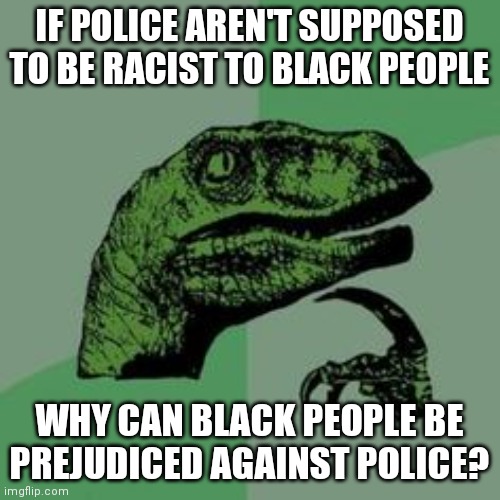 Time raptor  | IF POLICE AREN'T SUPPOSED TO BE RACIST TO BLACK PEOPLE; WHY CAN BLACK PEOPLE BE PREJUDICED AGAINST POLICE? | image tagged in time raptor | made w/ Imgflip meme maker
