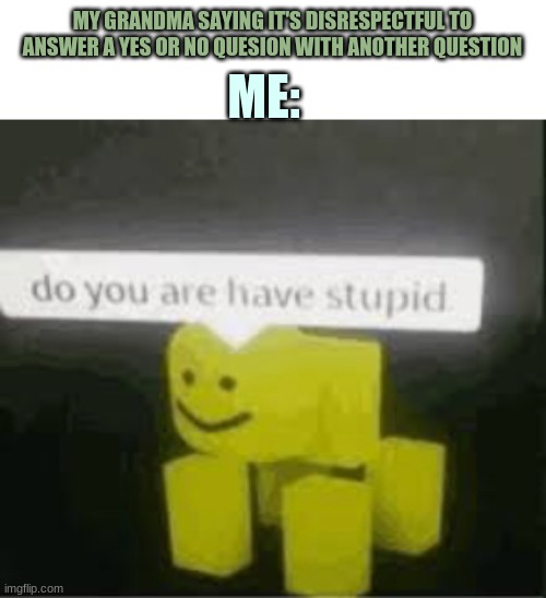 Stoopid boomers | MY GRANDMA SAYING IT'S DISRESPECTFUL TO ANSWER A YES OR NO QUESION WITH ANOTHER QUESTION; ME: | image tagged in do you are have stupid | made w/ Imgflip meme maker