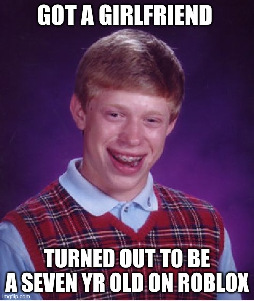 Bad Luck Brian | GOT A GIRLFRIEND; TURNED OUT TO BE A SEVEN YR OLD ON ROBLOX | image tagged in memes,bad luck brian | made w/ Imgflip meme maker