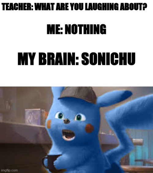 Sonichu | TEACHER: WHAT ARE YOU LAUGHING ABOUT? ME: NOTHING; MY BRAIN: SONICHU | image tagged in myn | made w/ Imgflip meme maker