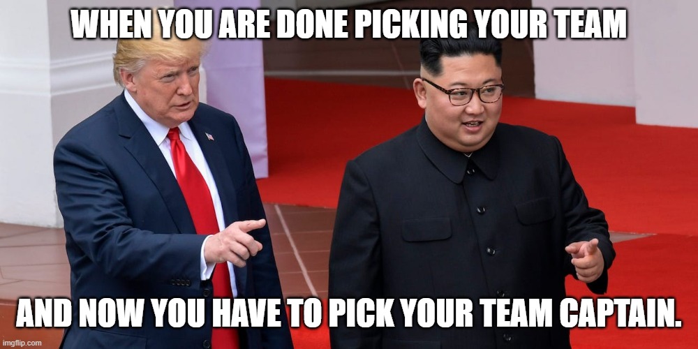 WHEN YOU ARE DONE PICKING YOUR TEAM; AND NOW YOU HAVE TO PICK YOUR TEAM CAPTAIN. | image tagged in donaldtrump,kimjongun,team,teamcaptain,leader | made w/ Imgflip meme maker