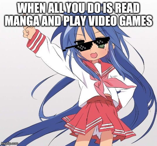 I miss konata memes;-; | WHEN ALL YOU DO IS READ MANGA AND PLAY VIDEO GAMES | image tagged in konata | made w/ Imgflip meme maker