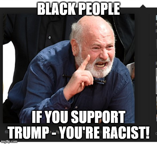 Meathead | BLACK PEOPLE; IF YOU SUPPORT TRUMP - YOU'RE RACIST! | image tagged in rob reiner meme 1,racism,blm,you aint black | made w/ Imgflip meme maker