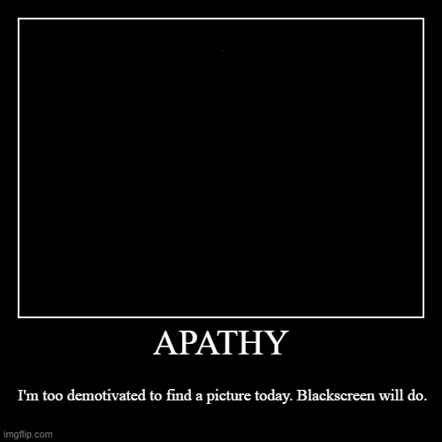 Apathy | image tagged in funny,demotivationals,memes,apathy,black screen | made w/ Imgflip demotivational maker