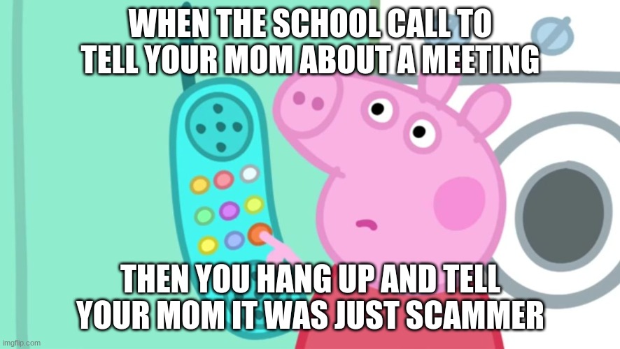 peppa pig phone |  WHEN THE SCHOOL CALL TO TELL YOUR MOM ABOUT A MEETING; THEN YOU HANG UP AND TELL YOUR MOM IT WAS JUST SCAMMER | image tagged in peppa pig phone | made w/ Imgflip meme maker