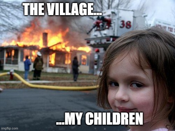It Takes a Village to Raise Children | THE VILLAGE... ...MY CHILDREN | image tagged in memes,disaster girl | made w/ Imgflip meme maker