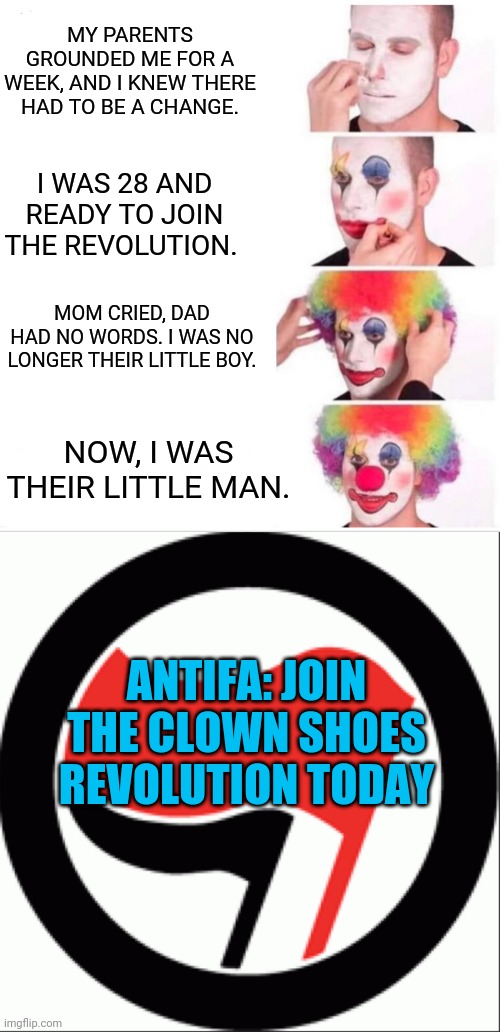 Join the cause today or have dignity | MY PARENTS GROUNDED ME FOR A WEEK, AND I KNEW THERE HAD TO BE A CHANGE. I WAS 28 AND READY TO JOIN THE REVOLUTION. MOM CRIED, DAD HAD NO WORDS. I WAS NO LONGER THEIR LITTLE BOY. NOW, I WAS THEIR LITTLE MAN. ANTIFA: JOIN THE CLOWN SHOES REVOLUTION TODAY | image tagged in clown applying makeup | made w/ Imgflip meme maker
