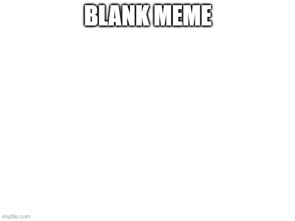 blank meme | BLANK MEME | image tagged in blank white template | made w/ Imgflip meme maker