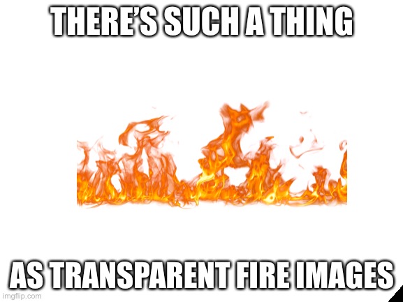 Blank White Template | THERE’S SUCH A THING AS TRANSPARENT FIRE IMAGES | image tagged in blank white template | made w/ Imgflip meme maker