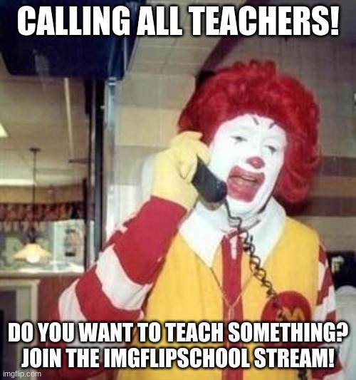 Ronald McDonald Temp | CALLING ALL TEACHERS! DO YOU WANT TO TEACH SOMETHING? JOIN THE IMGFLIPSCHOOL STREAM! | image tagged in ronald mcdonald temp | made w/ Imgflip meme maker