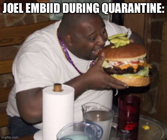 Fat guy eating burger | JOEL EMBIID DURING QUARANTINE: | image tagged in fat guy eating burger | made w/ Imgflip meme maker