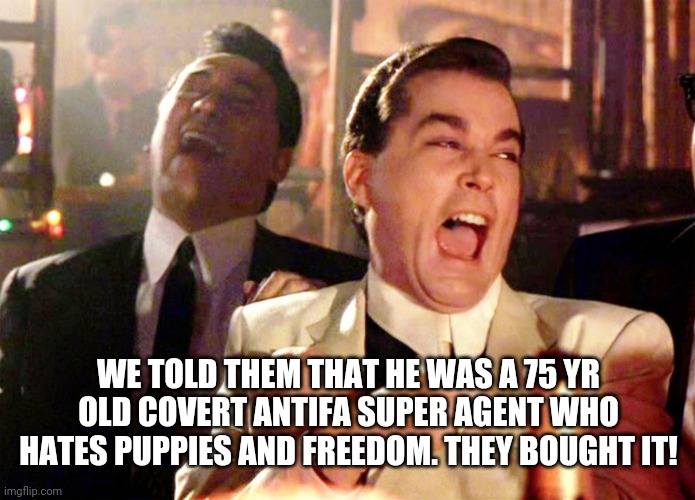 Good Fella Foolin | WE TOLD THEM THAT HE WAS A 75 YR OLD COVERT ANTIFA SUPER AGENT WHO HATES PUPPIES AND FREEDOM. THEY BOUGHT IT! | image tagged in good fellas hilarious,antifa,blm,police brutality | made w/ Imgflip meme maker