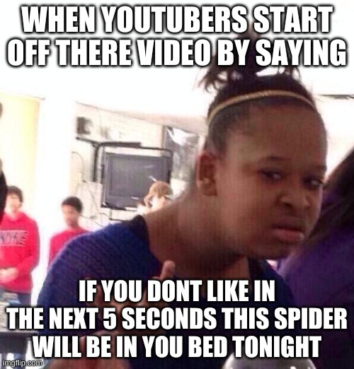 Black Girl Wat | WHEN YOUTUBERS START OFF THERE VIDEO BY SAYING; IF YOU DONT LIKE IN THE NEXT 5 SECONDS THIS SPIDER WILL BE IN YOU BED TONIGHT | image tagged in memes,black girl wat | made w/ Imgflip meme maker
