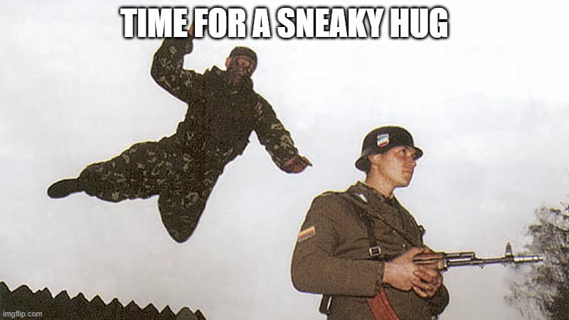 You could say my love is pretty murderous | TIME FOR A SNEAKY HUG | image tagged in soldier jump spetznaz | made w/ Imgflip meme maker