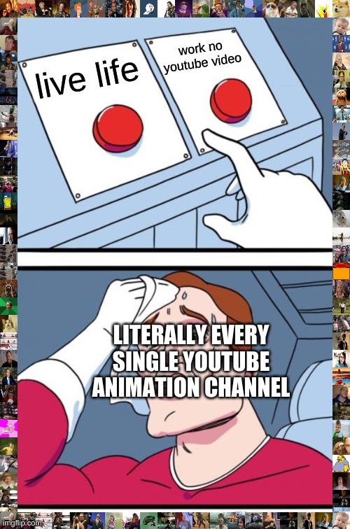 yeet | work no youtube video; live life; LITERALLY EVERY SINGLE YOUTUBE ANIMATION CHANNEL | image tagged in memes,two buttons | made w/ Imgflip meme maker