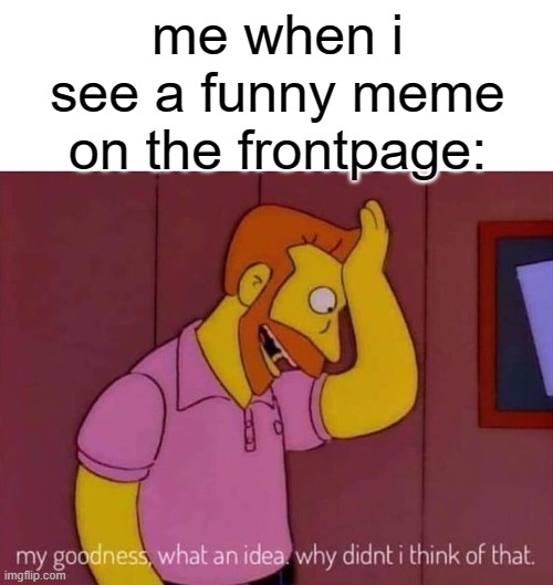 my goodness what an idea why didn't I think of that | me when i see a funny meme on the frontpage: | image tagged in my goodness what an idea why didn't i think of that | made w/ Imgflip meme maker