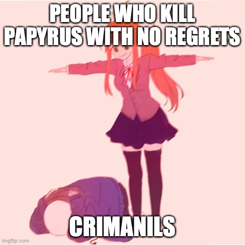 Monika t-posing on Sans | PEOPLE WHO KILL PAPYRUS WITH NO REGRETS; CRIMANILS | image tagged in monika t-posing on sans | made w/ Imgflip meme maker