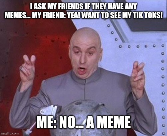 Dr Evil Laser Meme | I ASK MY FRIENDS IF THEY HAVE ANY MEMES... MY FRIEND: YEA! WANT TO SEE MY TIK TOKS! ME: NO... A MEME | image tagged in memes,dr evil laser | made w/ Imgflip meme maker