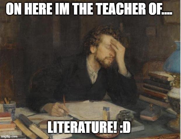 HEYO!! | ON HERE IM THE TEACHER OF.... LITERATURE! :D | image tagged in writer | made w/ Imgflip meme maker