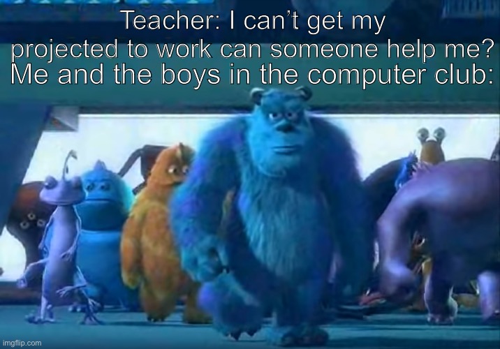 Me and the boys | Me and the boys in the computer club:; Teacher: I can’t get my projected to work can someone help me? | image tagged in me and the boys | made w/ Imgflip meme maker