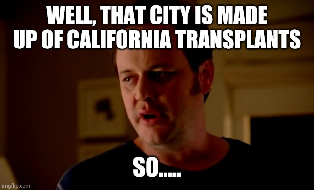 Jake from state farm | WELL, THAT CITY IS MADE UP OF CALIFORNIA TRANSPLANTS SO..... | image tagged in jake from state farm | made w/ Imgflip meme maker