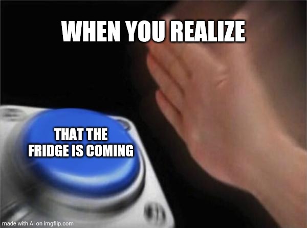 Blank Nut Button | WHEN YOU REALIZE; THAT THE FRIDGE IS COMING | image tagged in memes,blank nut button,fridge | made w/ Imgflip meme maker