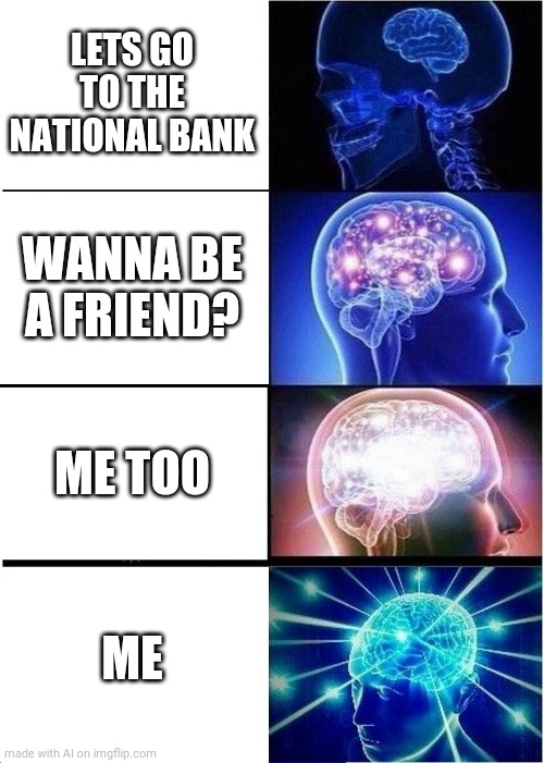 Expanding Brain | LETS GO TO THE NATIONAL BANK; WANNA BE A FRIEND? ME TOO; ME | image tagged in memes,expanding brain | made w/ Imgflip meme maker