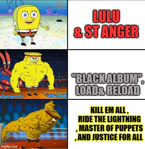 spongebob love Metallica |  LULU & ST ANGER; "BLACK ALBUM", LOAD& RELOAD; KILL EM ALL , RIDE THE LIGHTNING , MASTER OF PUPPETS , AND JUSTICE FOR ALL | image tagged in increasingly buff spongebob w/anime | made w/ Imgflip meme maker