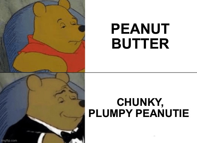 Tuxedo Winnie The Pooh |  PEANUT BUTTER; CHUNKY, PLUMPY PEANUTIE | image tagged in memes,tuxedo winnie the pooh | made w/ Imgflip meme maker